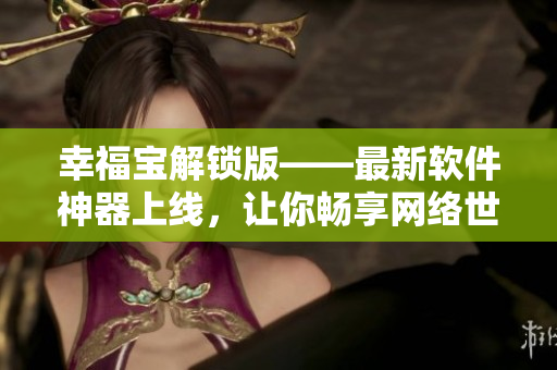 幸福寶解鎖版——最新軟件神器上線，讓你暢享網絡世界