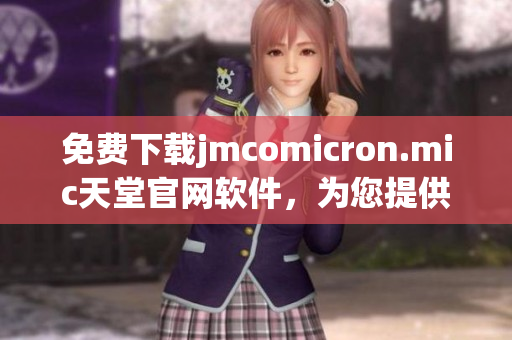 免費(fèi)下載jmcomicron.mic天堂官網(wǎng)軟件，為您提供全方面的網(wǎng)絡(luò)應(yīng)用指南
