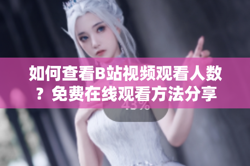 如何查看B站視頻觀看人數(shù)？免費在線觀看方法分享