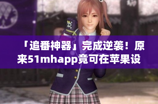 「追番神器」完成逆襲！原來51mhapp竟可在蘋果設(shè)備上安裝！