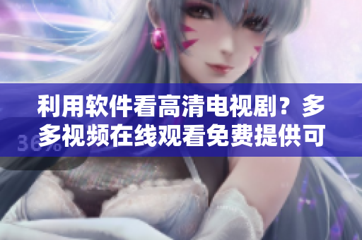 利用軟件看高清電視劇？多多視頻在線觀看免費提供可能！