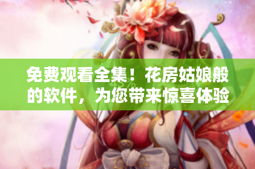 免費觀看全集！花房姑娘般的軟件，為您帶來驚喜體驗