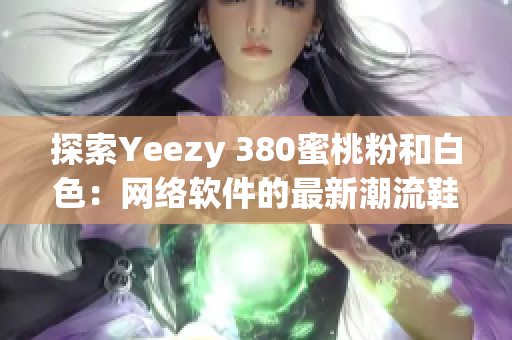 探索Yeezy 380蜜桃粉和白色：網(wǎng)絡(luò)軟件的最新潮流鞋款