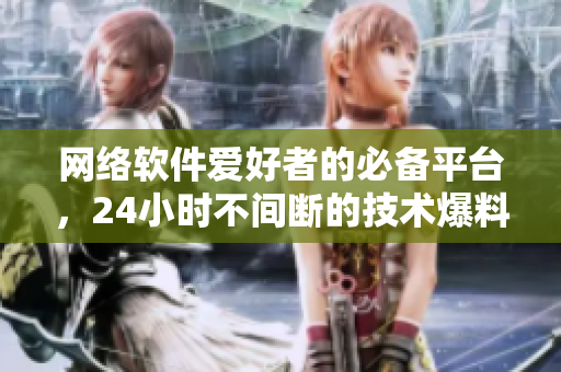 網(wǎng)絡(luò)軟件愛好者的必備平臺(tái)，24小時(shí)不間斷的技術(shù)爆料站