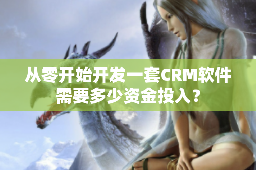 從零開始開發(fā)一套CRM軟件需要多少資金投入？