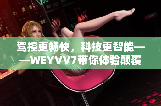 駕控更暢快，科技更智能——WEYVV7帶你體驗顛覆性SUV駕乘之旅