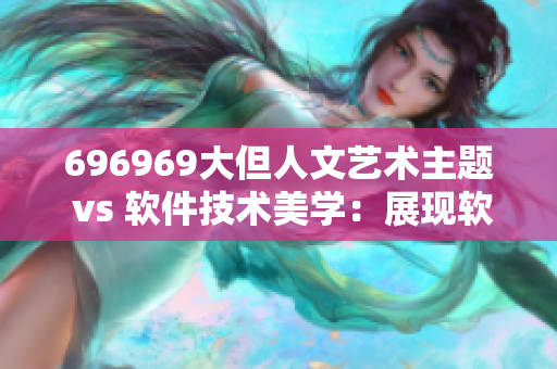 696969大但人文藝術(shù)主題 vs 軟件技術(shù)美學(xué)：展現(xiàn)軟件設(shè)計之美