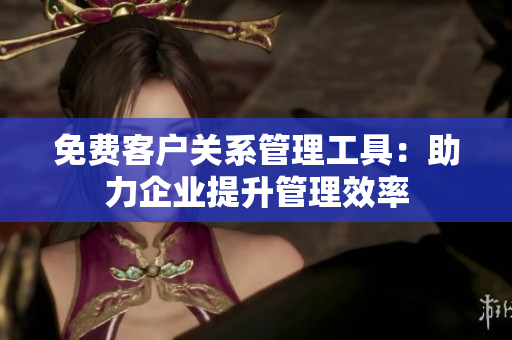 免費(fèi)客戶關(guān)系管理工具：助力企業(yè)提升管理效率