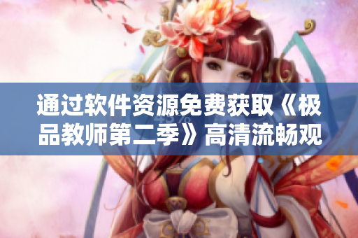 通過軟件資源免費獲取《極品教師第二季》高清流暢觀影