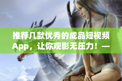 推薦幾款優(yōu)秀的成品短視頻App，讓你觀影無壓力！——軟件推薦