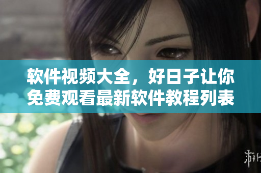 軟件視頻大全，好日子讓你免費觀看最新軟件教程列表，快來學(xué)習(xí)吧！
