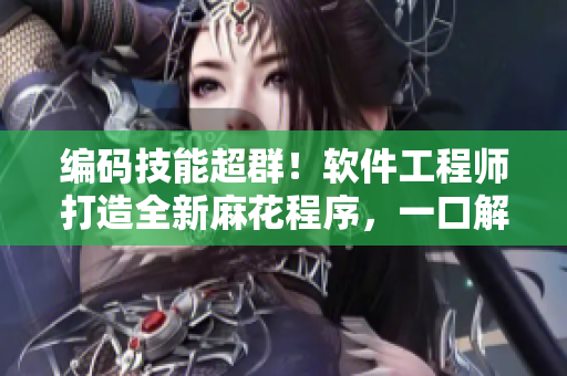 編碼技能超群！軟件工程師打造全新麻花程序，一口解決工業(yè)生產(chǎn)難題