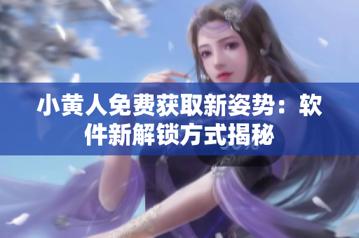 小黃人免費(fèi)獲取新姿勢：軟件新解鎖方式揭秘