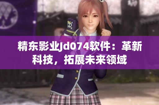 精東影業(yè)Jd074軟件：革新科技，拓展未來(lái)領(lǐng)域