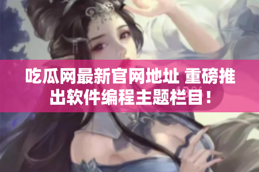 吃瓜網(wǎng)最新官網(wǎng)地址 重磅推出軟件編程主題欄目！
