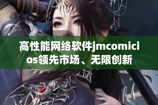 高性能網絡軟件jmcomicios領先市場、無限創(chuàng)新