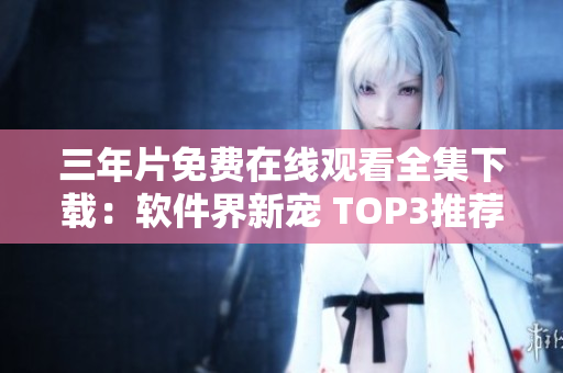 三年片免費在線觀看全集下載：軟件界新寵 TOP3推薦