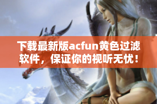 下載最新版acfun黃色過濾軟件，保證你的視聽無憂！