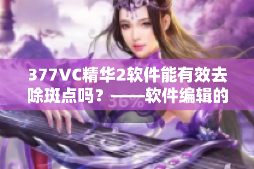 377VC精華2軟件能有效去除斑點嗎？——軟件編輯的使用體驗分享