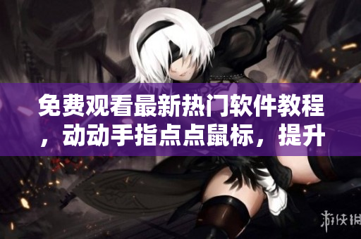 免費(fèi)觀看最新熱門軟件教程，動(dòng)動(dòng)手指點(diǎn)點(diǎn)鼠標(biāo)，提升你的軟件技能！