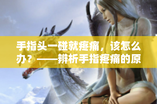 手指頭一碰就疼痛，該怎么辦？——辨析手指疼痛的原因及處理方法