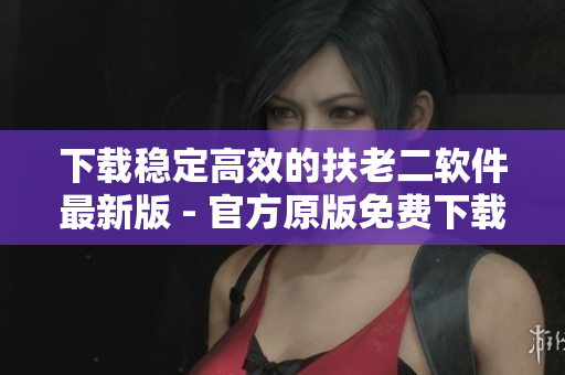 下載穩(wěn)定高效的扶老二軟件最新版 - 官方原版免費下載