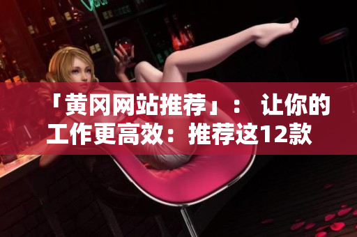 「黃岡網(wǎng)站推薦」： 讓你的工作更高效：推薦這12款必備軟件！