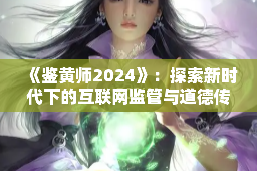 《鑒黃師2024》：探索新時代下的互聯(lián)網(wǎng)監(jiān)管與道德傳承