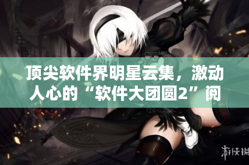 頂尖軟件界明星云集，激動(dòng)人心的“軟件大團(tuán)圓2”閱讀指南