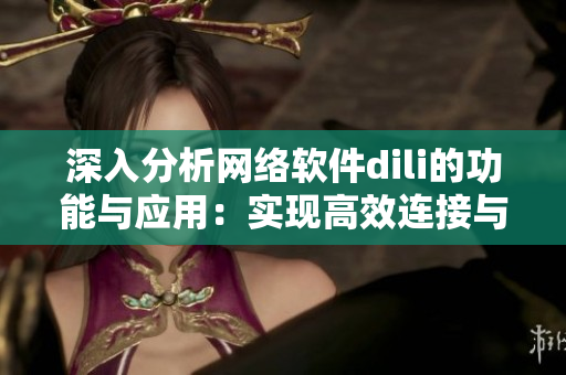 深入分析網(wǎng)絡(luò)軟件dili的功能與應(yīng)用：實現(xiàn)高效連接與數(shù)據(jù)傳輸