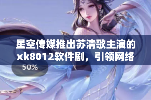 星空傳媒推出蘇清歌主演的xk8012軟件劇，引領(lǐng)網(wǎng)絡(luò)劇新潮流
