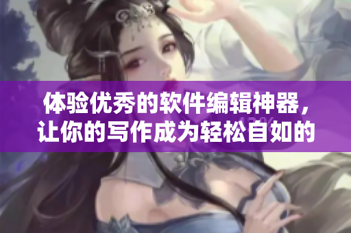 體驗(yàn)優(yōu)秀的軟件編輯神器，讓你的寫作成為輕松自如的一人世界！