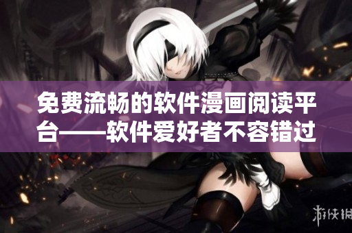 免費(fèi)流暢的軟件漫畫閱讀平臺(tái)——軟件愛(ài)好者不容錯(cuò)過(guò)的應(yīng)用