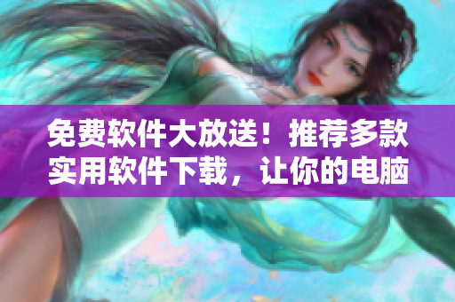 免費(fèi)軟件大放送！推薦多款實(shí)用軟件下載，讓你的電腦更加智能高效！