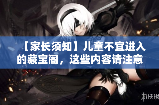 【家長須知】兒童不宜進(jìn)入的藏寶閣，這些內(nèi)容請注意屏蔽！