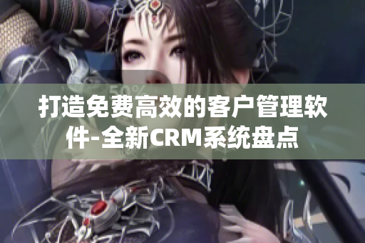 打造免費(fèi)高效的客戶(hù)管理軟件-全新CRM系統(tǒng)盤(pán)點(diǎn)