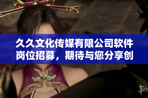 久久文化傳媒有限公司軟件崗位招募，期待與您分享創(chuàng)新科技之美