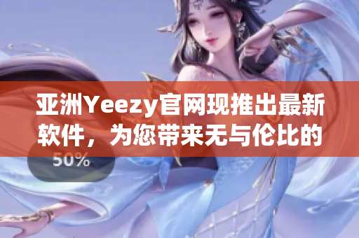 亞洲Yeezy官網(wǎng)現(xiàn)推出最新軟件，為您帶來無與倫比的體驗(yàn)