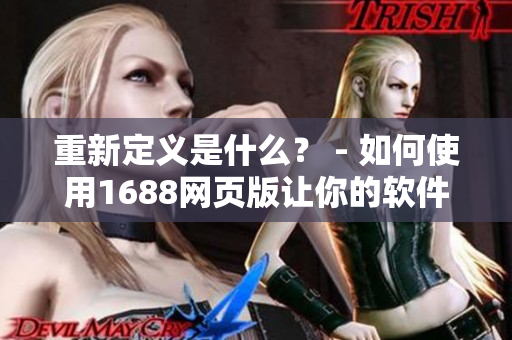 重新定義是什么？ - 如何使用1688網(wǎng)頁版讓你的軟件更智能化