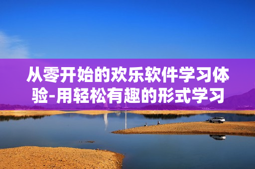從零開始的歡樂(lè)軟件學(xué)習(xí)體驗(yàn)-用輕松有趣的形式學(xué)習(xí)軟件技能