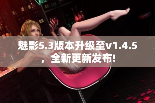 魅影5.3版本升級至v1.4.5，全新更新發(fā)布!