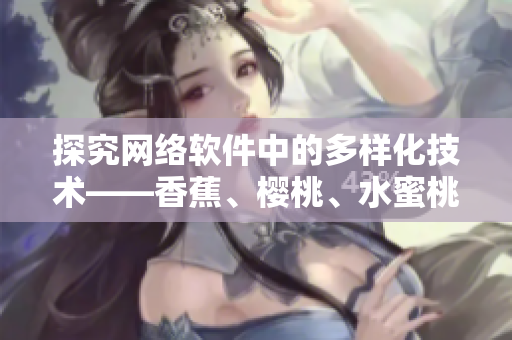 探究網(wǎng)絡(luò)軟件中的多樣化技術(shù)——香蕉、櫻桃、水蜜桃、獼猴桃與菠蘿的應(yīng)用