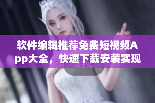軟件編輯推薦免費(fèi)短視頻App大全，快速下載安裝實(shí)現(xiàn)創(chuàng)意視頻分享！