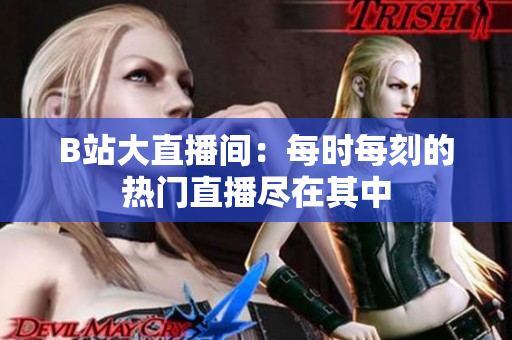 B站大直播間：每時每刻的熱門直播盡在其中