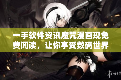 一手軟件資訊魔咒漫畫(huà)現(xiàn)免費(fèi)閱讀，讓你享受數(shù)碼世界