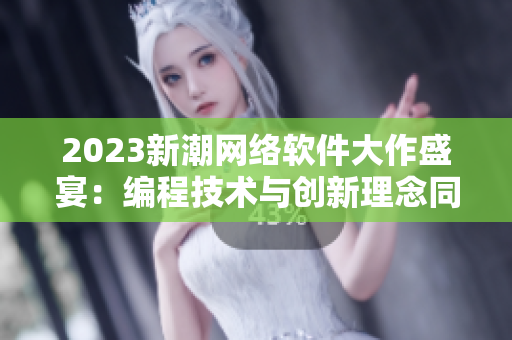 2023新潮網(wǎng)絡(luò)軟件大作盛宴：編程技術(shù)與創(chuàng)新理念同臺競輝
