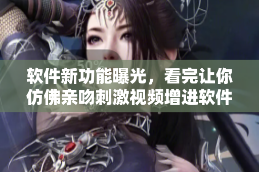 軟件新功能曝光，看完讓你仿佛親吻刺激視頻增進軟件了解。