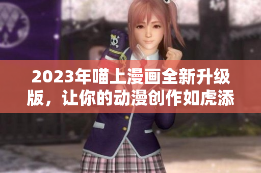 2023年喵上漫畫全新升級版，讓你的動漫創(chuàng)作如虎添翼！