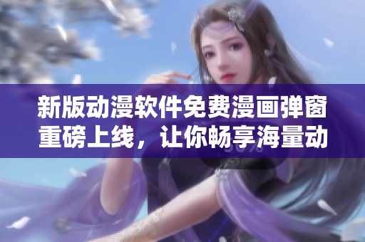 新版動(dòng)漫軟件免費(fèi)漫畫彈窗重磅上線，讓你暢享海量動(dòng)漫資源！