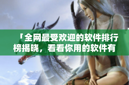 「全網(wǎng)最受歡迎的軟件排行榜揭曉，看看你用的軟件有沒有上榜？」